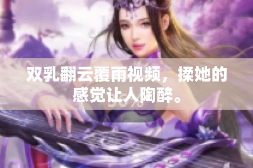 双乳翻云覆雨视频，揉她的感觉让人陶醉。