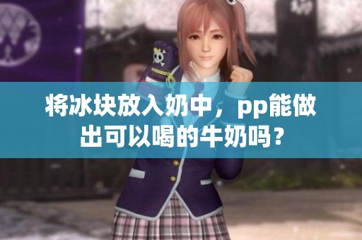 将冰块放入奶中，pp能做出可以喝的牛奶吗？
