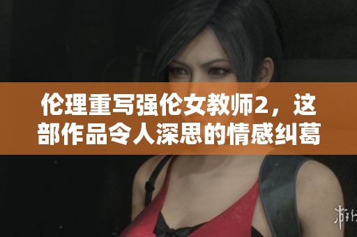 伦理重写强伦女教师2，这部作品令人深思的情感纠葛故事