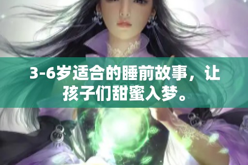 3-6岁适合的睡前故事，让孩子们甜蜜入梦。