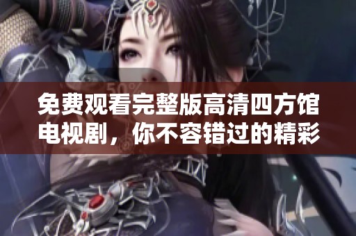 免费观看完整版高清四方馆电视剧，你不容错过的精彩内容！