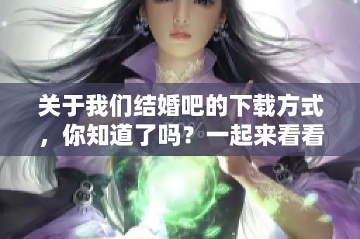 关于我们结婚吧的下载方式，你知道了吗？一起来看看吧！