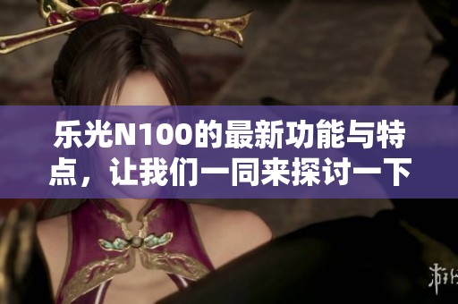 乐光N100的最新功能与特点，让我们一同来探讨一下这款产品的魅力所在
