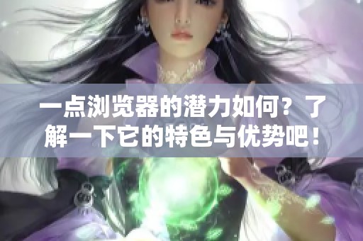 一点浏览器的潜力如何？了解一下它的特色与优势吧！