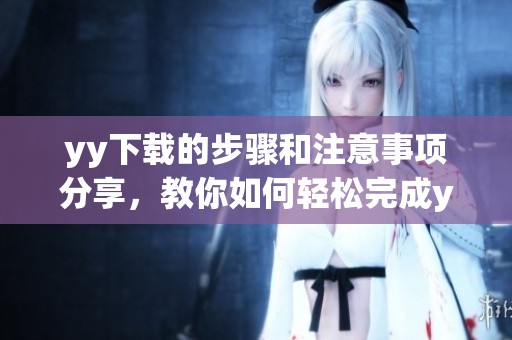 yy下载的步骤和注意事项分享，教你如何轻松完成yy下载任务