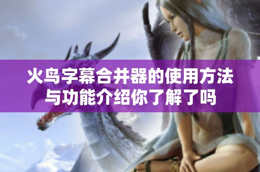 火鸟字幕合并器的使用方法与功能介绍你了解了吗