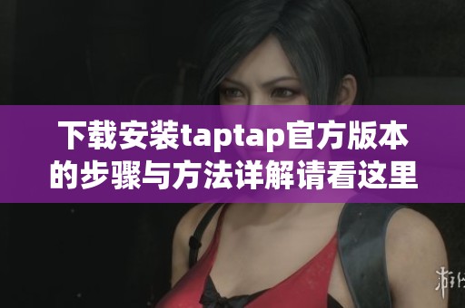 下载安装taptap官方版本的步骤与方法详解请看这里