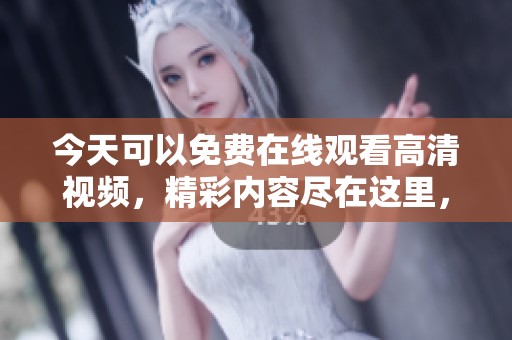 今天可以免费在线观看高清视频，精彩内容尽在这里，速来观看吧！
