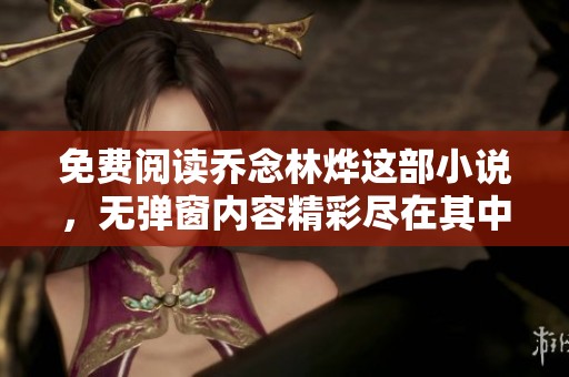 免费阅读乔念林烨这部小说，无弹窗内容精彩尽在其中，快来查看吧！