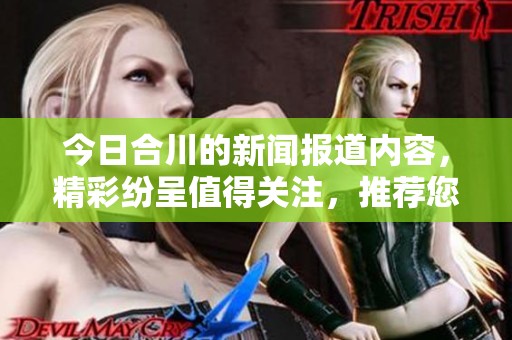 今日合川的新闻报道内容，精彩纷呈值得关注，推荐您深入了解一下。