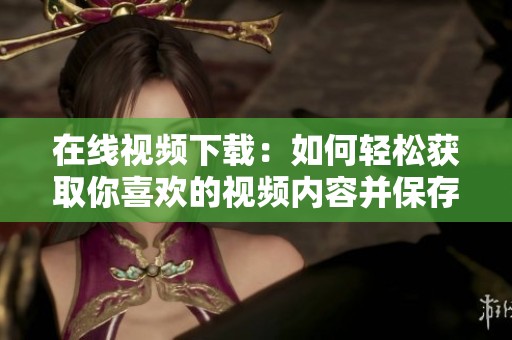 在线视频下载：如何轻松获取你喜欢的视频内容并保存到本地呢