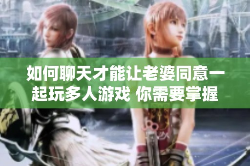 如何聊天才能让老婆同意一起玩多人游戏 你需要掌握的技巧与方法