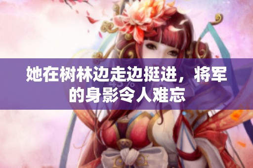 她在树林边走边挺进，将军的身影令人难忘