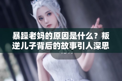 暴躁老妈的原因是什么？叛逆儿子背后的故事引人深思