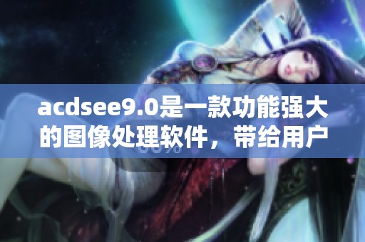 acdsee9.0是一款功能强大的图像处理软件，带给用户全新的体验与便利