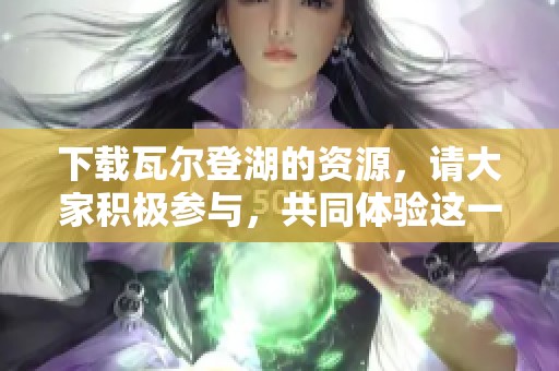 下载瓦尔登湖的资源，请大家积极参与，共同体验这一经典作品的魅力。