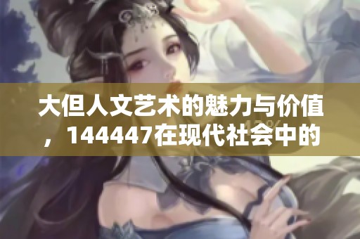 大但人文艺术的魅力与价值，144447在现代社会中的重要性不容忽视