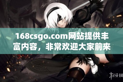 168csgo.com网站提供丰富内容，非常欢迎大家前来访问和体验。