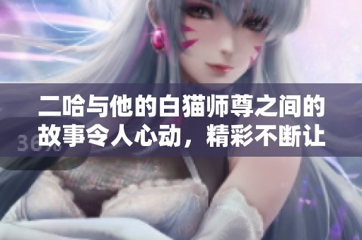 二哈与他的白猫师尊之间的故事令人心动，精彩不断让人期待与回味