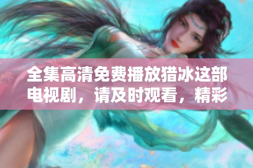 全集高清免费播放猎冰这部电视剧，请及时观看，精彩不容错过