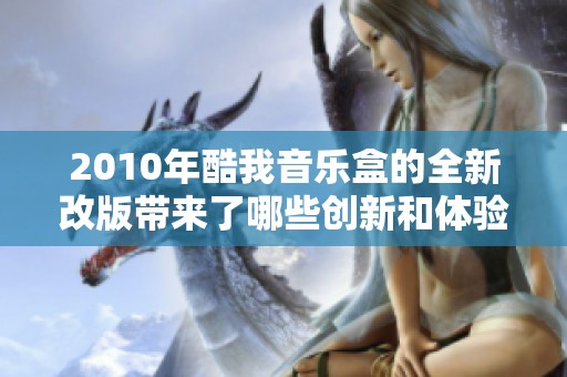 2010年酷我音乐盒的全新改版带来了哪些创新和体验？一起探索这个音乐平台的精彩吧！