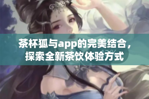 茶杯狐与app的完美结合，探索全新茶饮体验方式