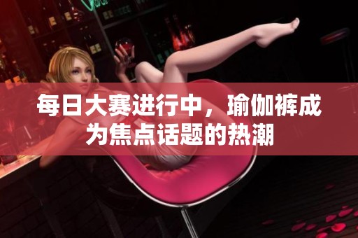 每日大赛进行中，瑜伽裤成为焦点话题的热潮