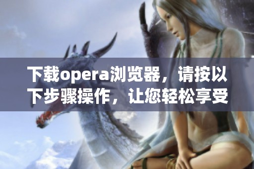 下载opera浏览器，请按以下步骤操作，让您轻松享受浏览体验。
