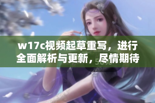 w17c视频起草重写，进行全面解析与更新，尽情期待精彩内容呈现