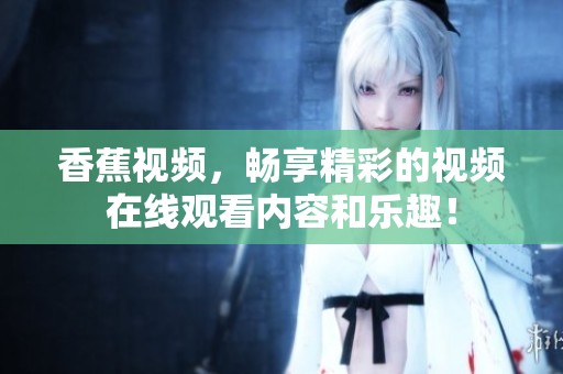 香蕉视频，畅享精彩的视频在线观看内容和乐趣！
