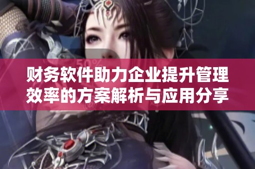 财务软件助力企业提升管理效率的方案解析与应用分享