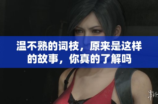 温不熟的词枝，原来是这样的故事，你真的了解吗