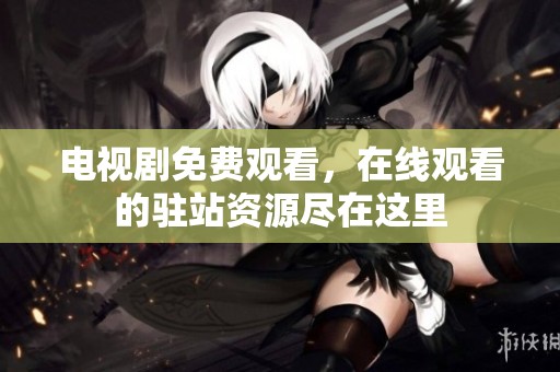电视剧免费观看，在线观看的驻站资源尽在这里