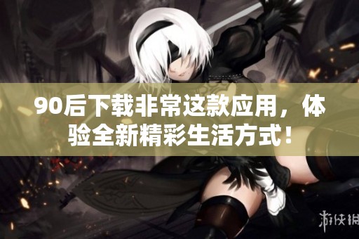 90后下载非常这款应用，体验全新精彩生活方式！