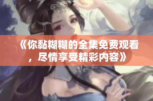 《你黏糊糊的全集免费观看，尽情享受精彩内容》