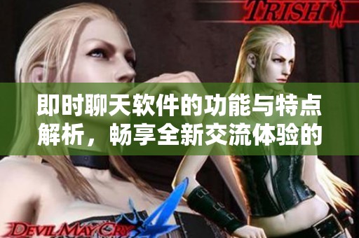即时聊天软件的功能与特点解析，畅享全新交流体验的多样选择