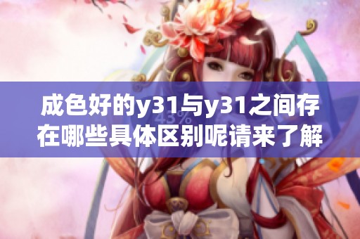 成色好的y31与y31之间存在哪些具体区别呢请来了解一下这两个型号的特点