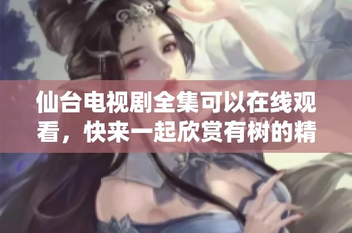 仙台电视剧全集可以在线观看，快来一起欣赏有树的精彩内容