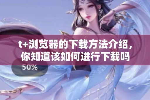 t+浏览器的下载方法介绍，你知道该如何进行下载吗