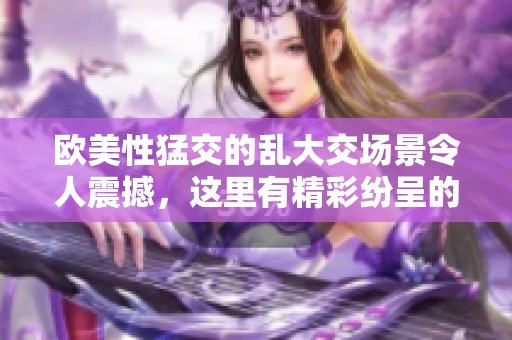 欧美性猛交的乱大交场景令人震撼，这里有精彩纷呈的03ⅹxx体验