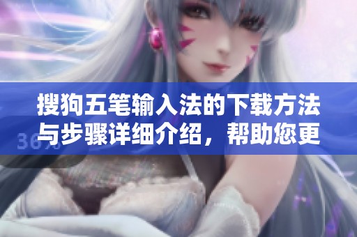 搜狗五笔输入法的下载方法与步骤详细介绍，帮助您更方便地使用输入法
