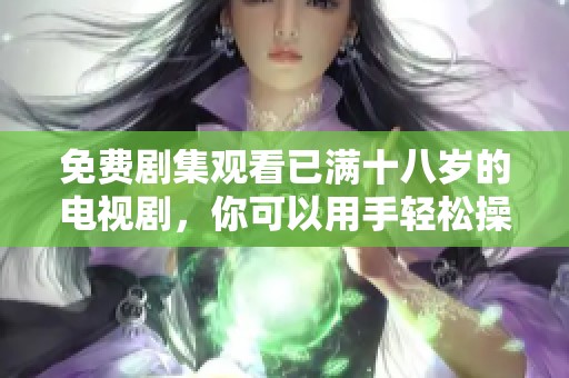 免费剧集观看已满十八岁的电视剧，你可以用手轻松操作自动挡！！！！