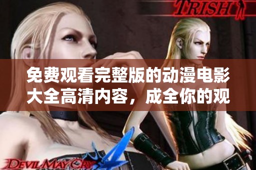 免费观看完整版的动漫电影大全高清内容，成全你的观影需求和快乐时光