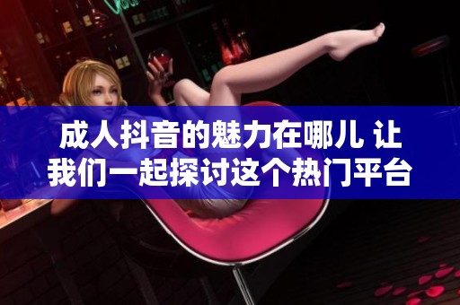**抖音的魅力在哪儿 让我们一起探讨这个热门平台的精彩内容