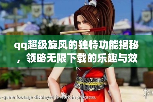 qq超级旋风的独特功能揭秘，领略无限下载的乐趣与效率