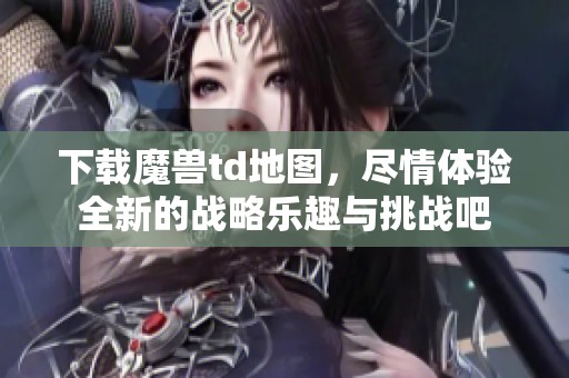 下载魔兽td地图，尽情体验全新的战略乐趣与挑战吧
