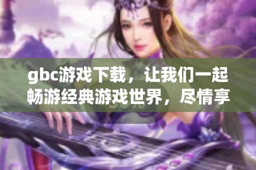 gbc游戏下载，让我们一起畅游经典游戏世界，尽情享受乐趣与回忆！