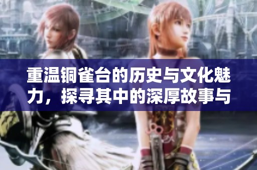 重温铜雀台的历史与文化魅力，探寻其中的深厚故事与传奇