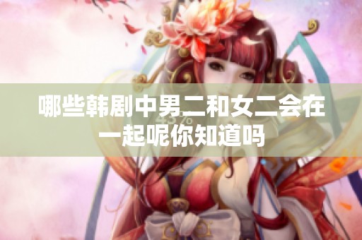 哪些韩剧中男二和女二会在一起呢你知道吗