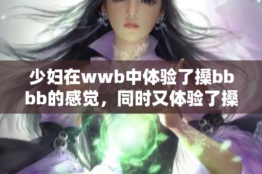 少妇在wwb中体验了搡bbbb的感觉，同时又体验了搡bbbb带来的乐趣